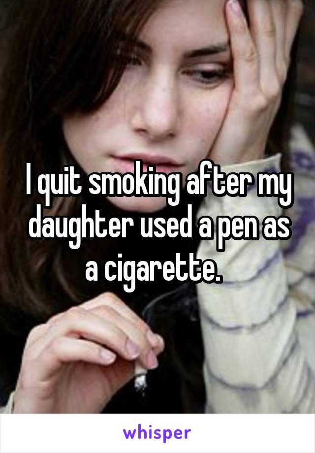 I quit smoking after my daughter used a pen as a cigarette.  
