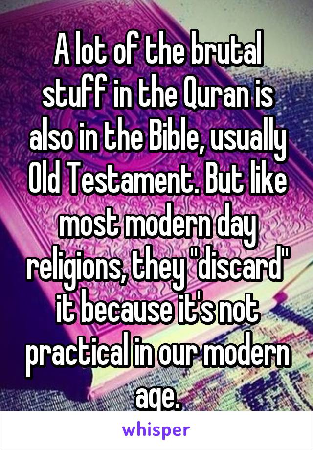 A lot of the brutal stuff in the Quran is also in the Bible, usually Old Testament. But like most modern day religions, they "discard" it because it's not practical in our modern age.