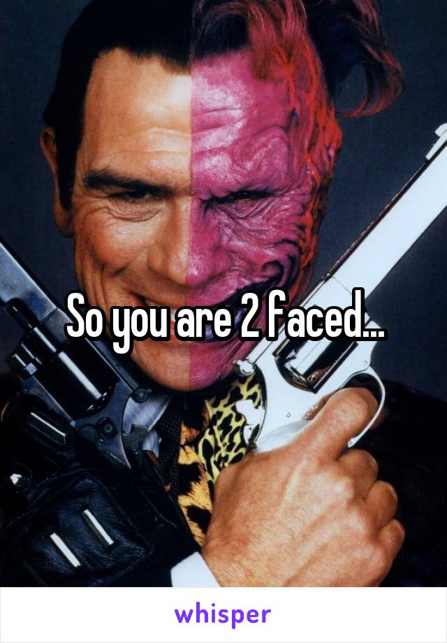 So you are 2 faced...