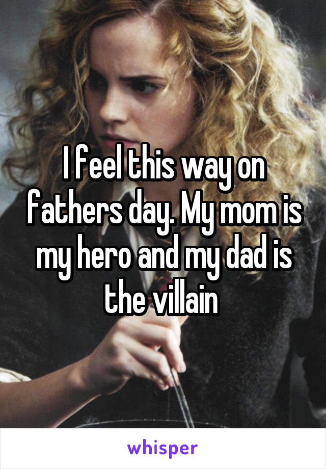 I feel this way on fathers day. My mom is my hero and my dad is the villain 