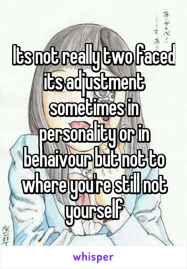 Its not really two faced its adjustment sometimes in personality or in behaivour but not to where you're still not yourself