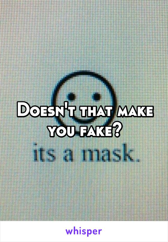 Doesn't that make you fake?