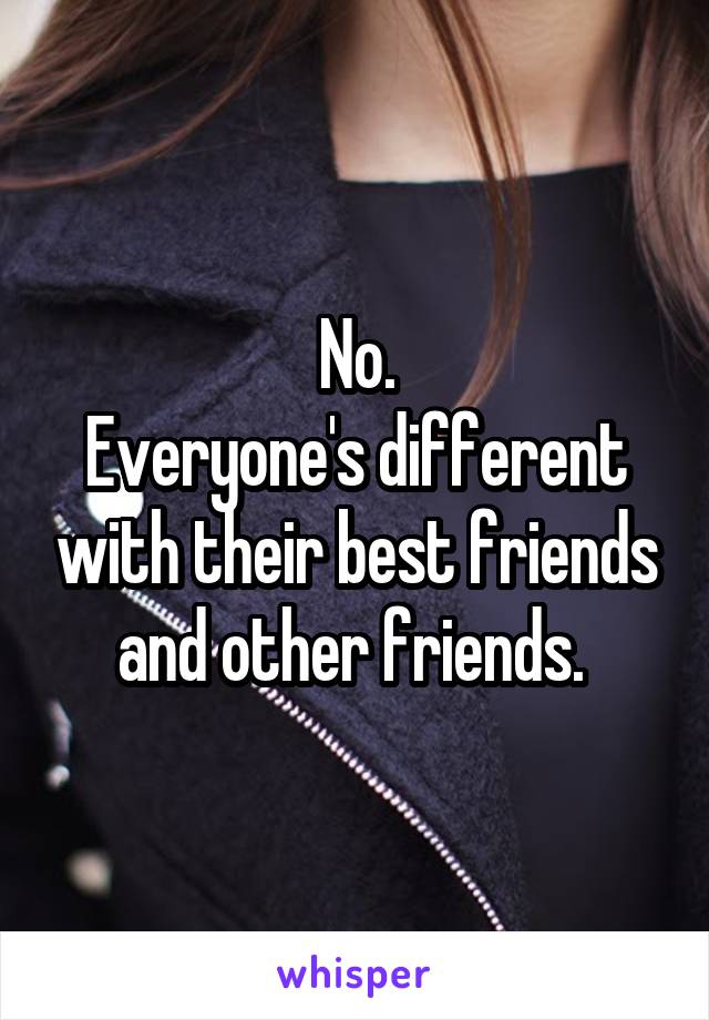 No.
Everyone's different with their best friends and other friends. 