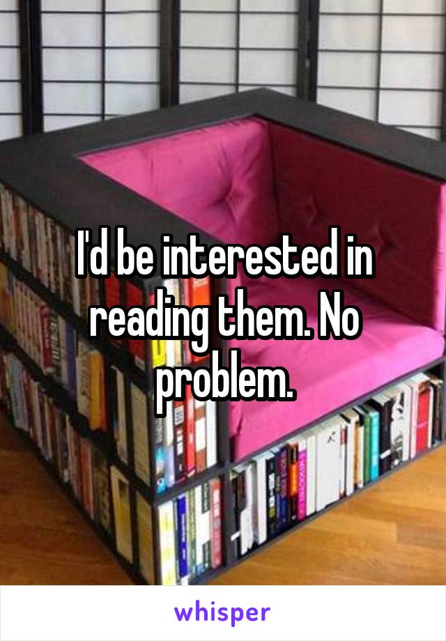 I'd be interested in reading them. No problem.