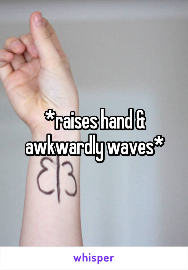 *raises hand & awkwardly waves*