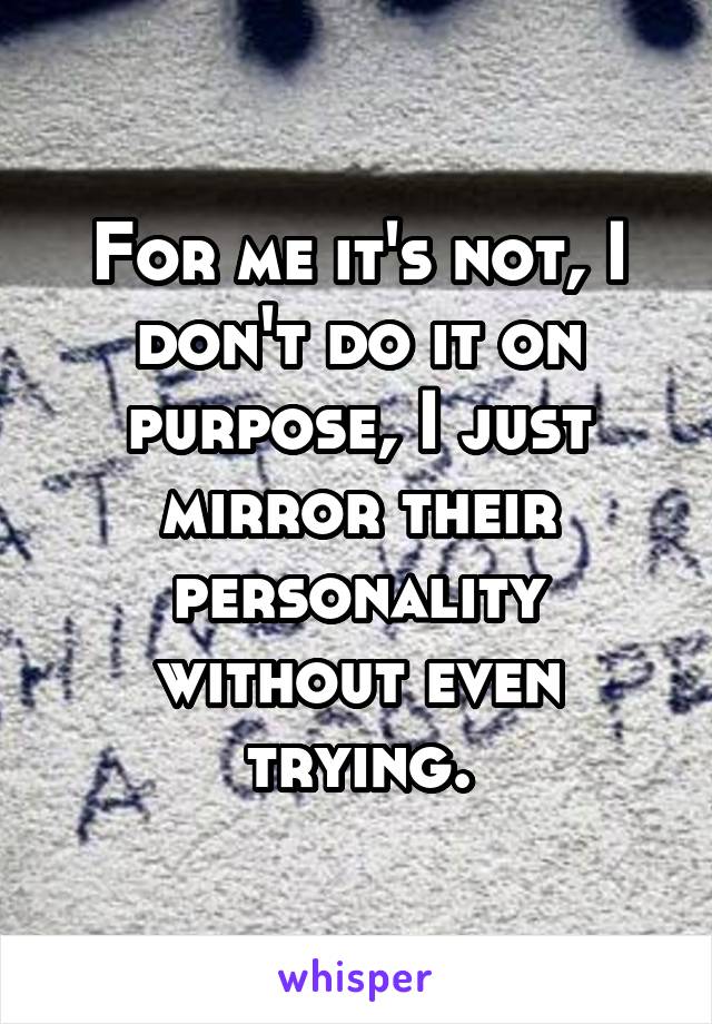 For me it's not, I don't do it on purpose, I just mirror their personality without even trying.