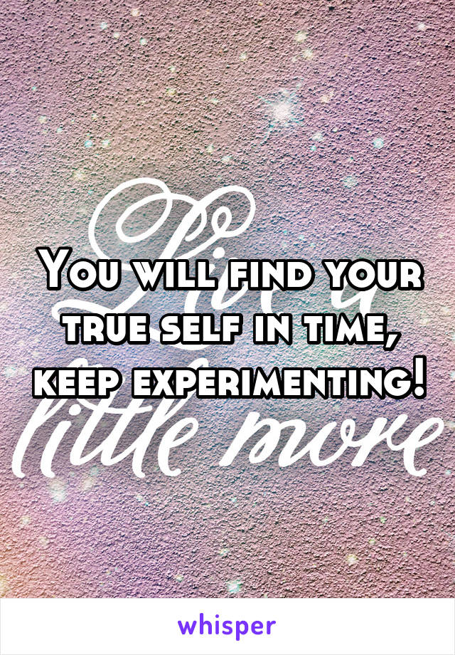 You will find your true self in time, keep experimenting!