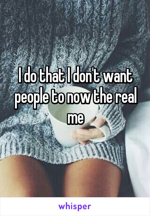 I do that I don't want people to now the real me
