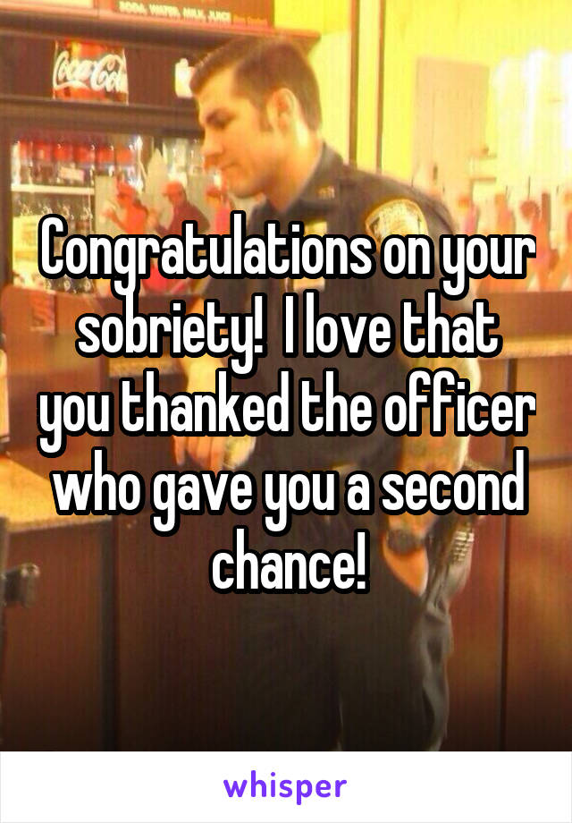 Congratulations on your sobriety!  I love that you thanked the officer who gave you a second chance!