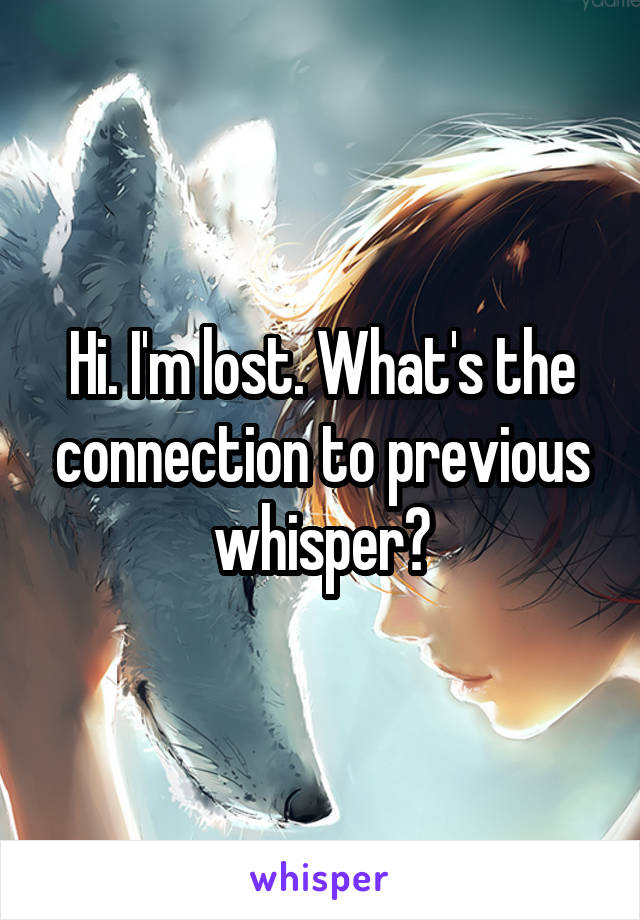 Hi. I'm lost. What's the connection to previous whisper?