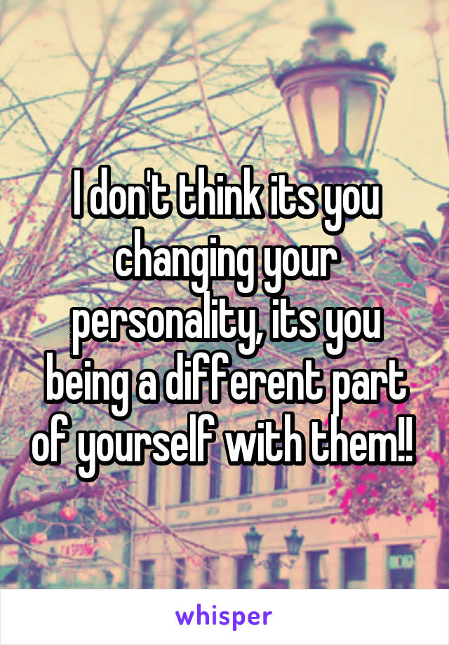 I don't think its you changing your personality, its you being a different part of yourself with them!! 