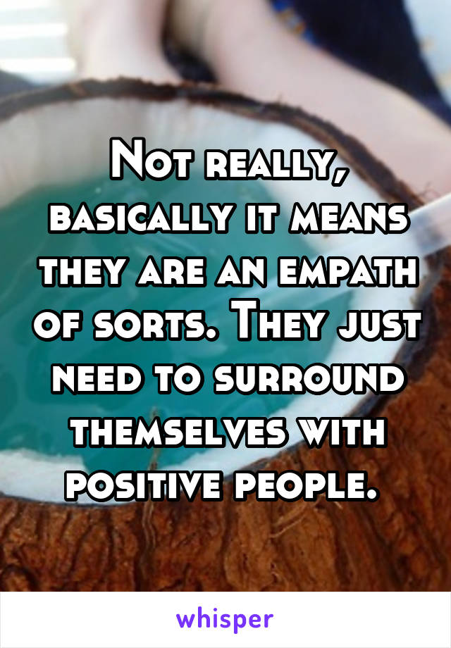 Not really, basically it means they are an empath of sorts. They just need to surround themselves with positive people. 