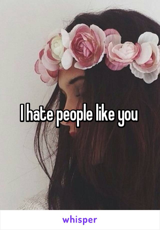 I hate people like you 