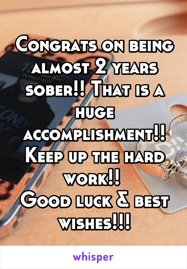 Congrats on being almost 2 years sober!! That is a huge accomplishment!! Keep up the hard work!! 
Good luck & best wishes!!!