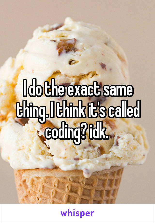 I do the exact same thing. I think it's called coding? idk. 