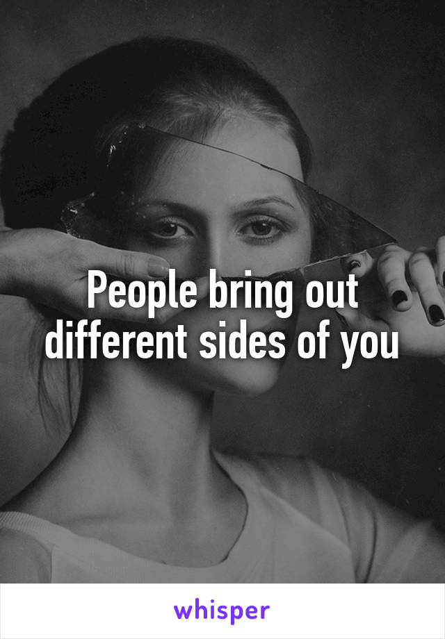 People bring out different sides of you