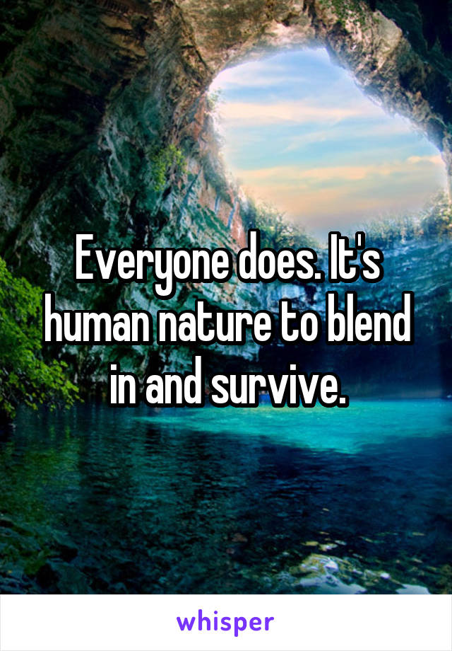 Everyone does. It's human nature to blend in and survive.