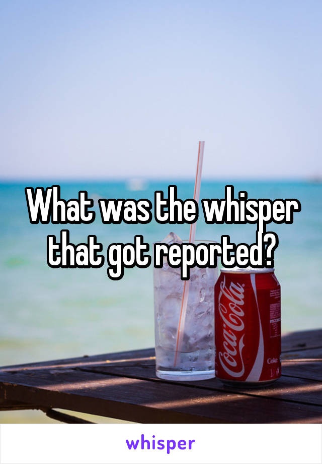 What was the whisper that got reported?