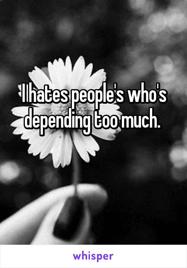 I hates people's who's depending too much. 

