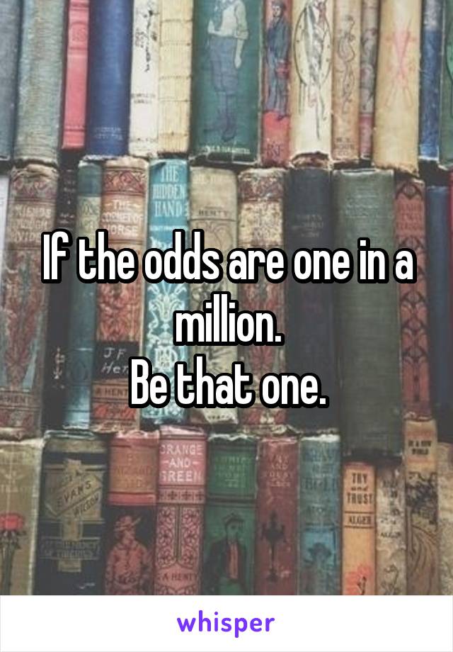 If the odds are one in a million.
Be that one.