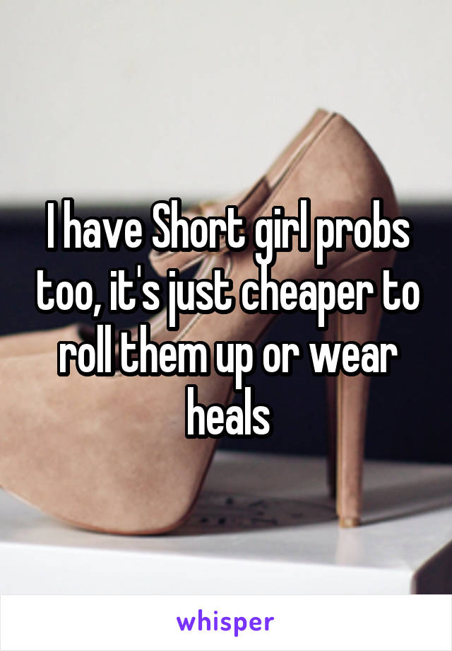 I have Short girl probs too, it's just cheaper to roll them up or wear heals