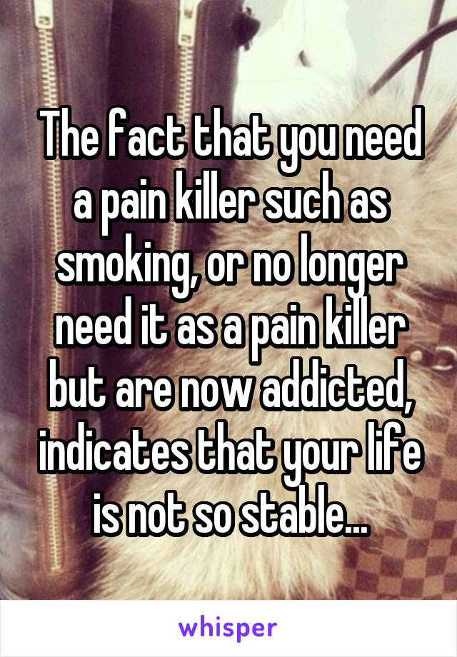 The fact that you need a pain killer such as smoking, or no longer need it as a pain killer but are now addicted, indicates that your life is not so stable...