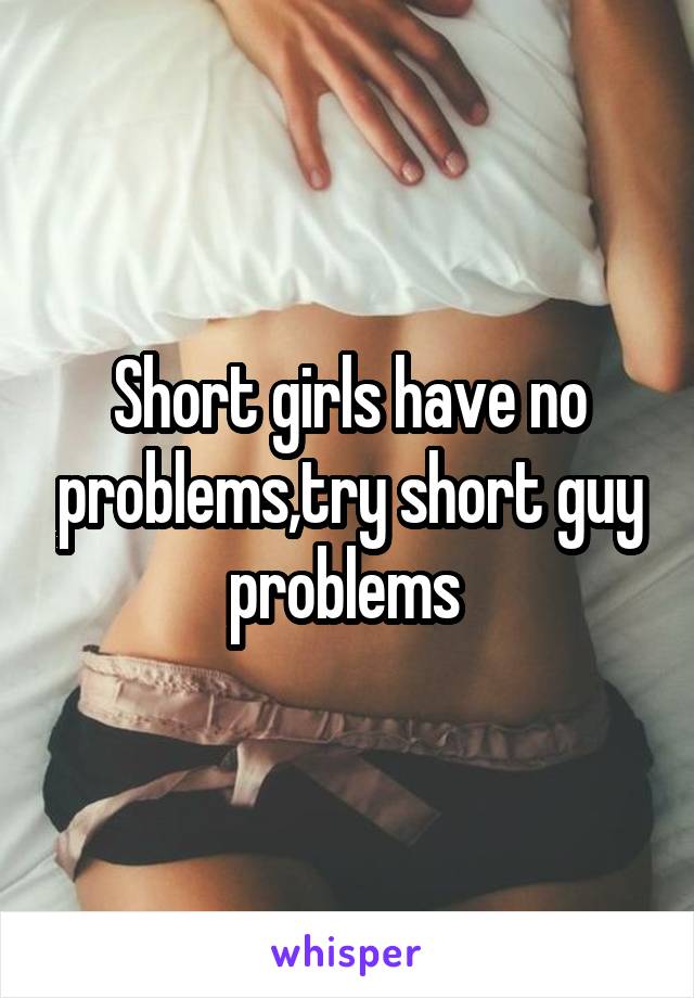 Short girls have no problems,try short guy problems 