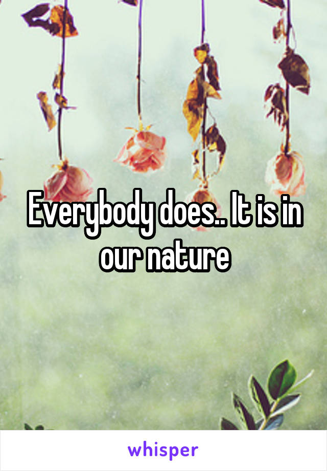 Everybody does.. It is in our nature