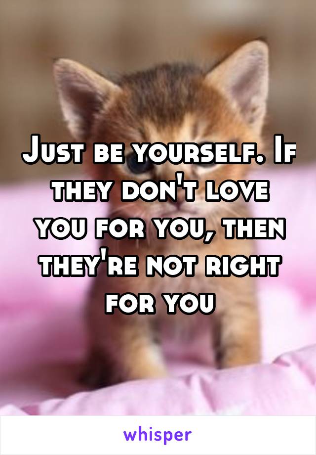 Just be yourself. If they don't love you for you, then they're not right for you