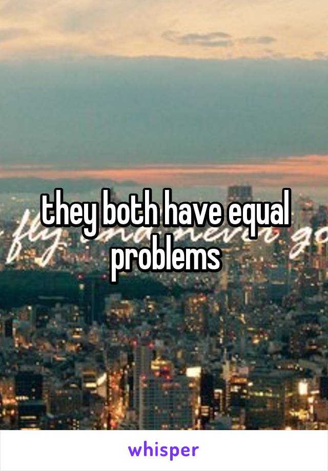 they both have equal problems