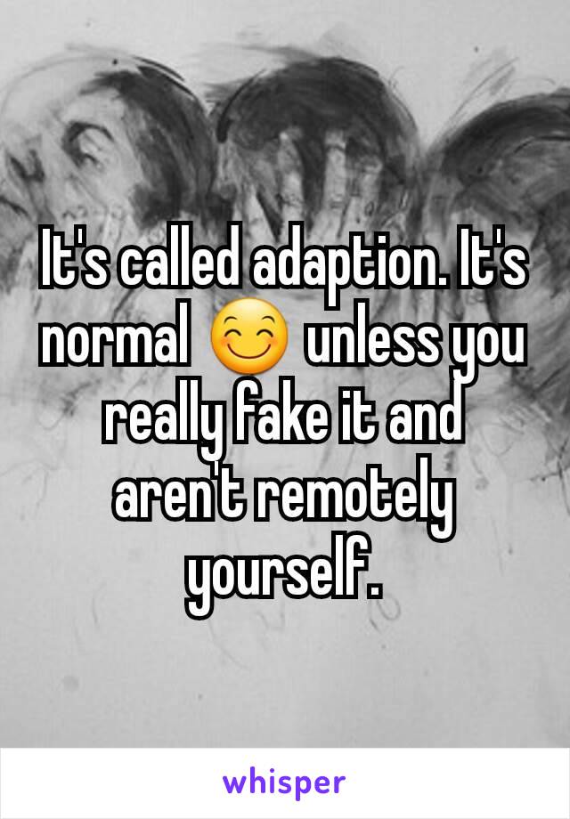 It's called adaption. It's normal 😊 unless you really fake it and aren't remotely yourself.