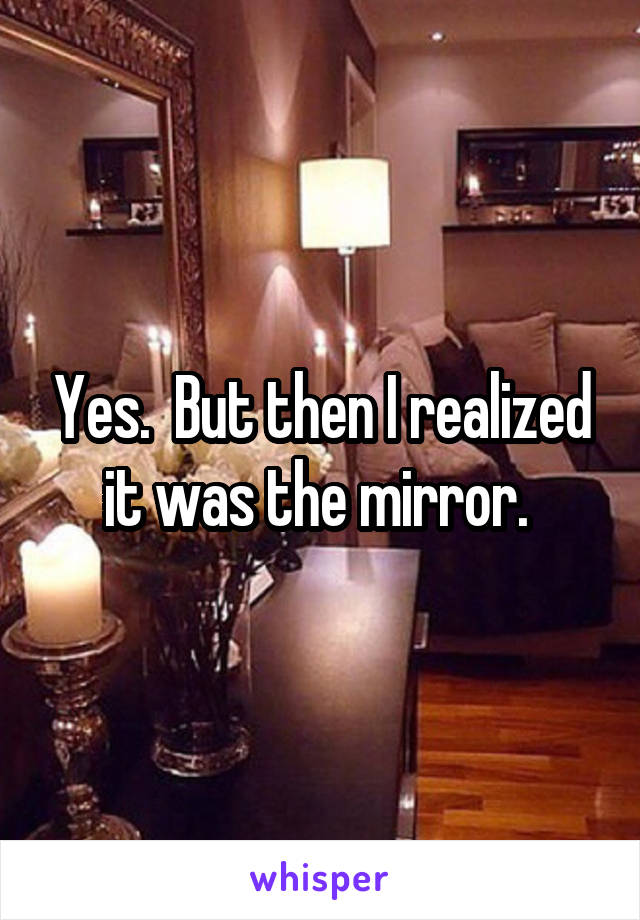 Yes.  But then I realized it was the mirror. 