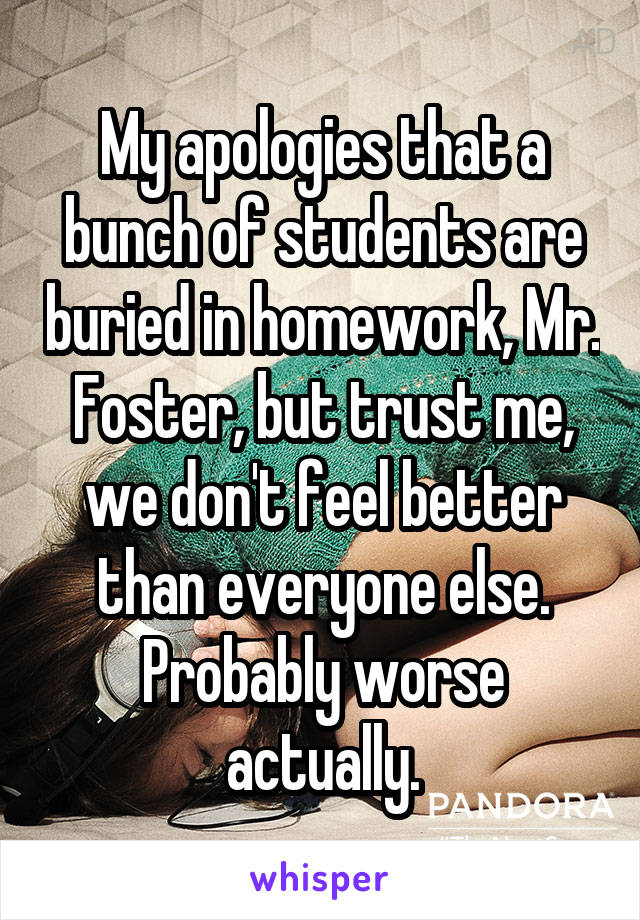 My apologies that a bunch of students are buried in homework, Mr. Foster, but trust me, we don't feel better than everyone else. Probably worse actually.