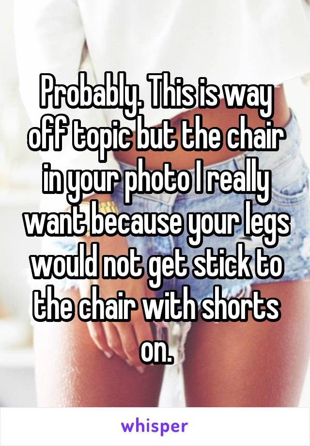 Probably. This is way off topic but the chair in your photo I really want because your legs would not get stick to the chair with shorts on.