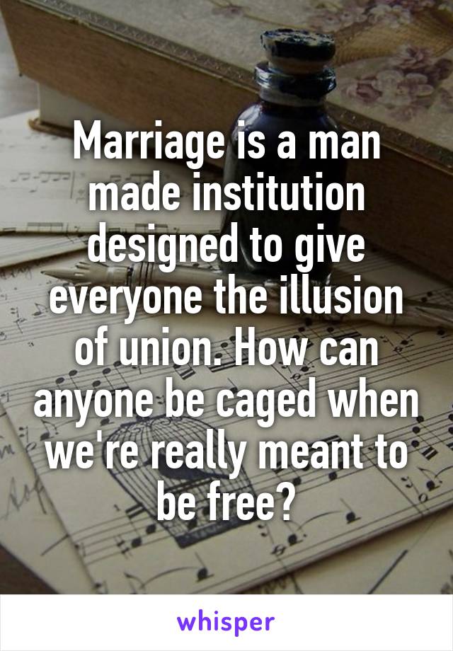 Marriage is a man made institution designed to give everyone the illusion of union. How can anyone be caged when we're really meant to be free?