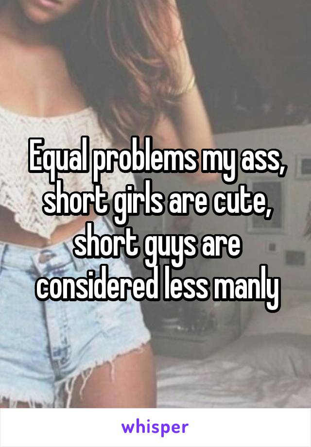 Equal problems my ass, short girls are cute, short guys are considered less manly