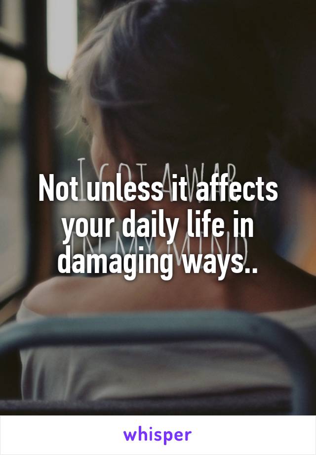 Not unless it affects your daily life in damaging ways..