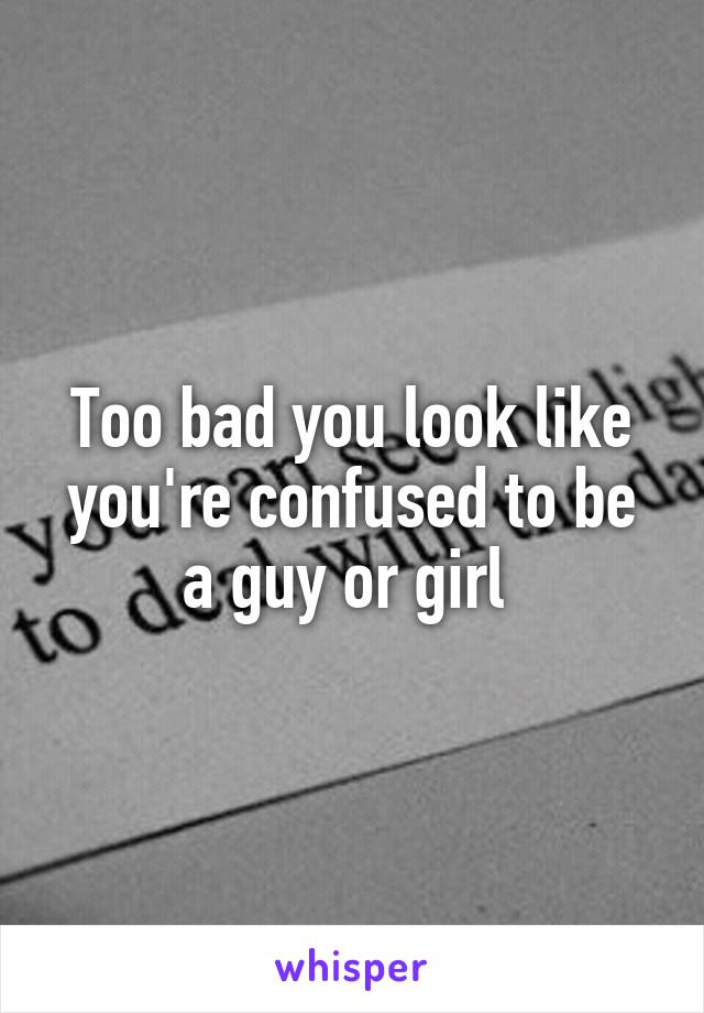 Too bad you look like you're confused to be a guy or girl 