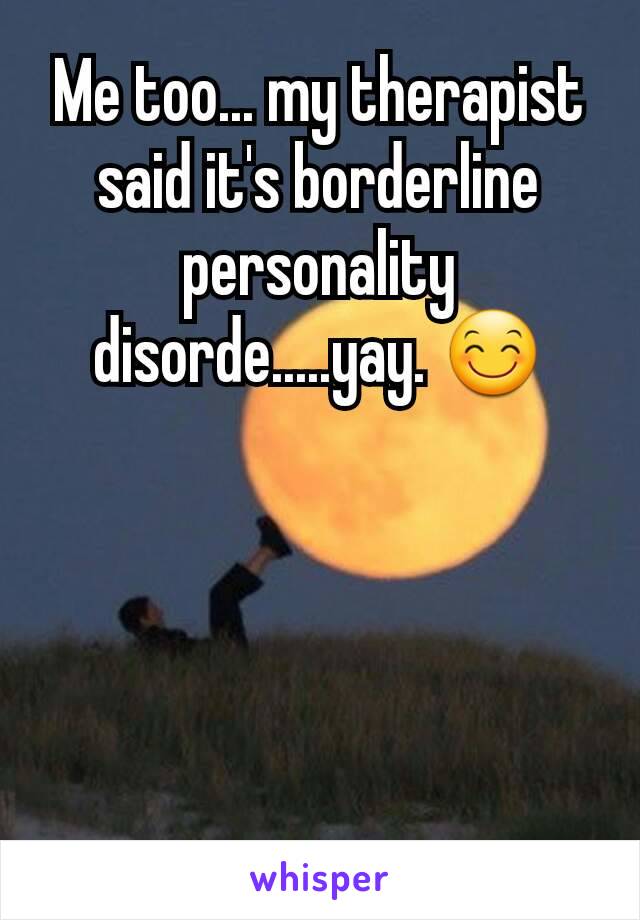 Me too... my therapist said it's borderline personality disorde.....yay. 😊