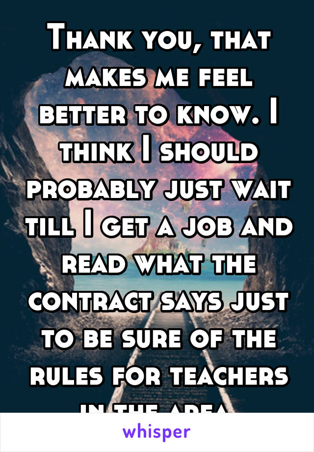 Thank you, that makes me feel better to know. I think I should probably just wait till I get a job and read what the contract says just to be sure of the rules for teachers in the area.