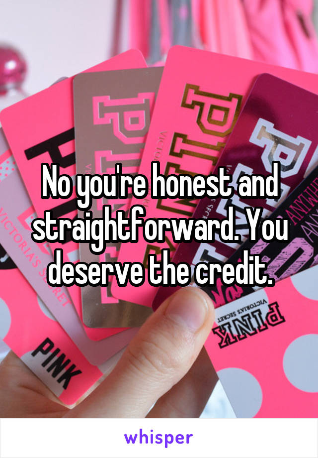 No you're honest and straightforward. You deserve the credit.