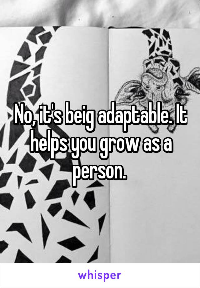 No, it's beig adaptable. It helps you grow as a person. 