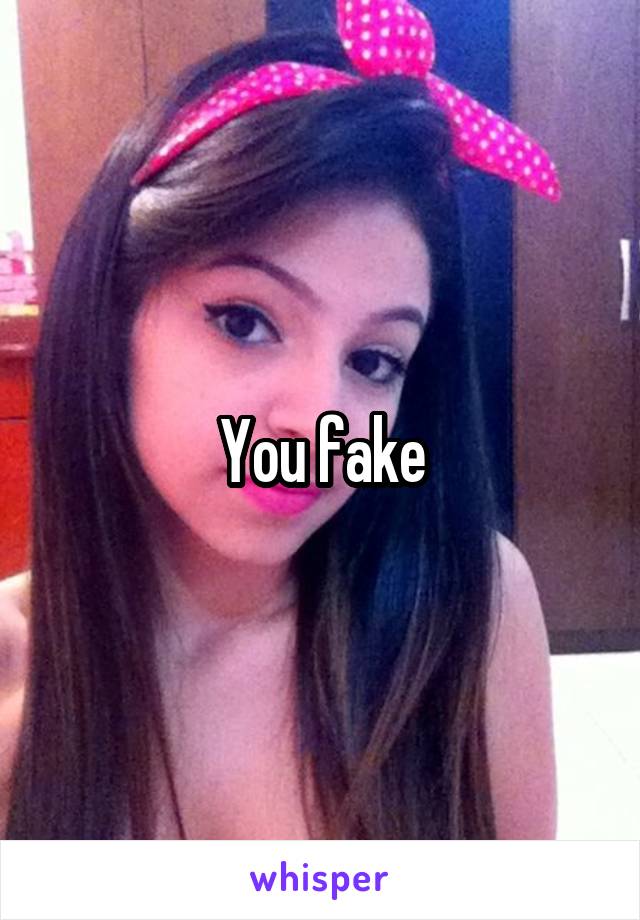 You fake