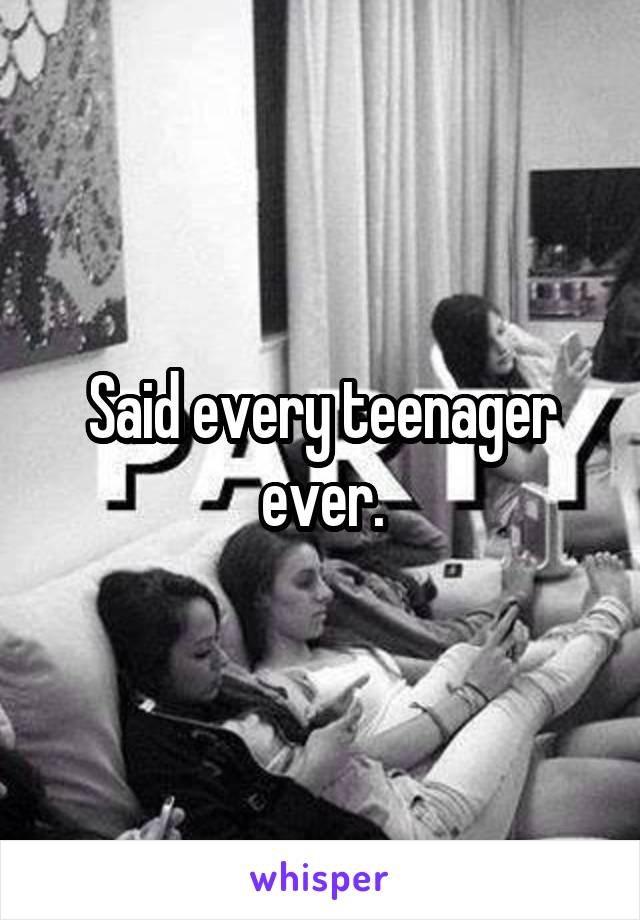 Said every teenager ever.