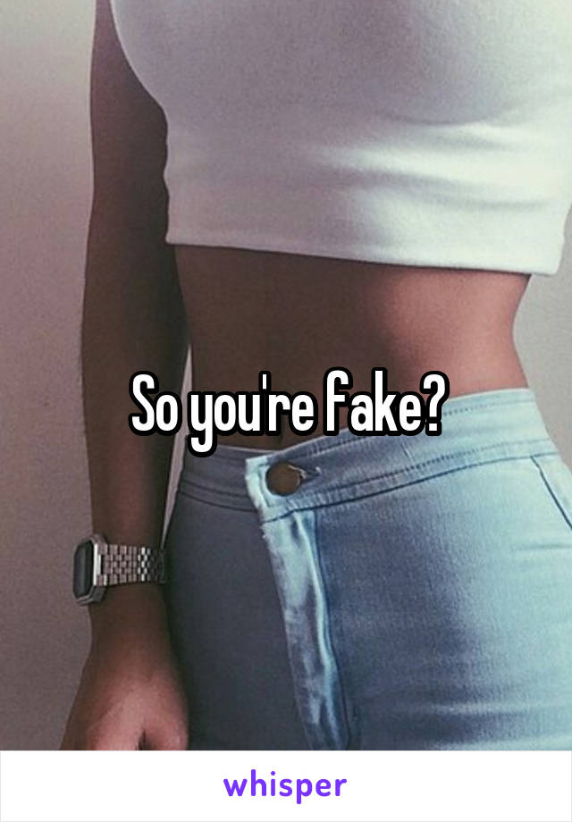 So you're fake?