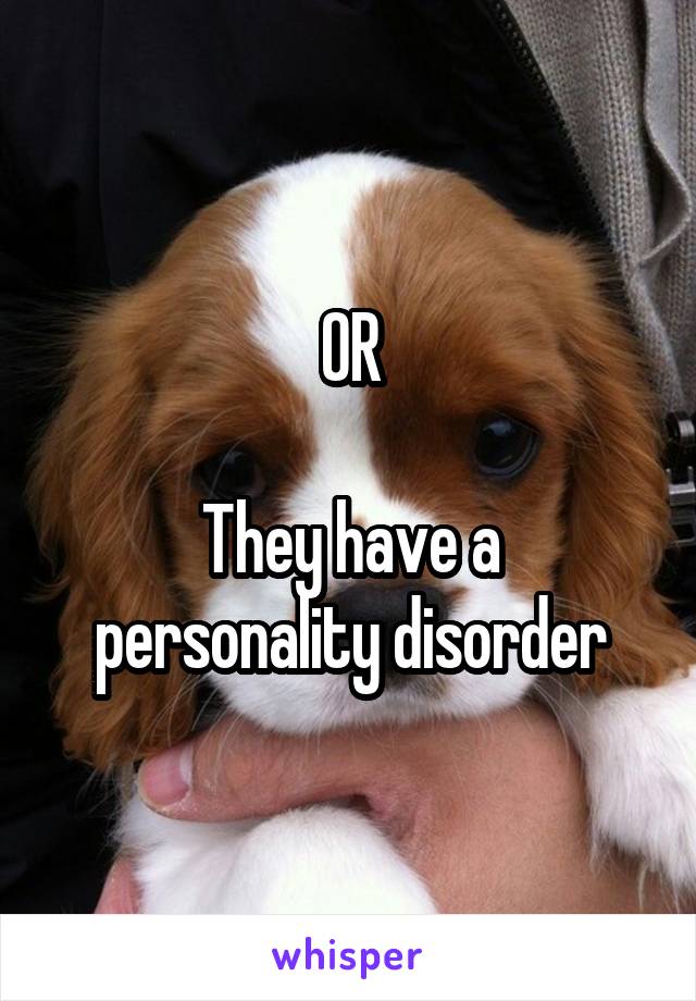 OR

They have a personality disorder