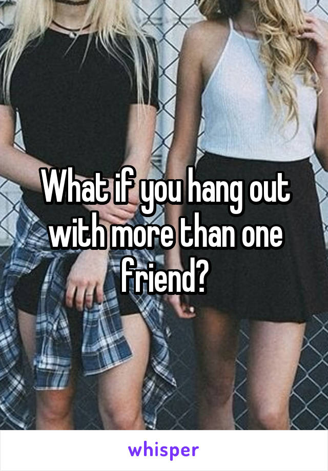 What if you hang out with more than one friend?