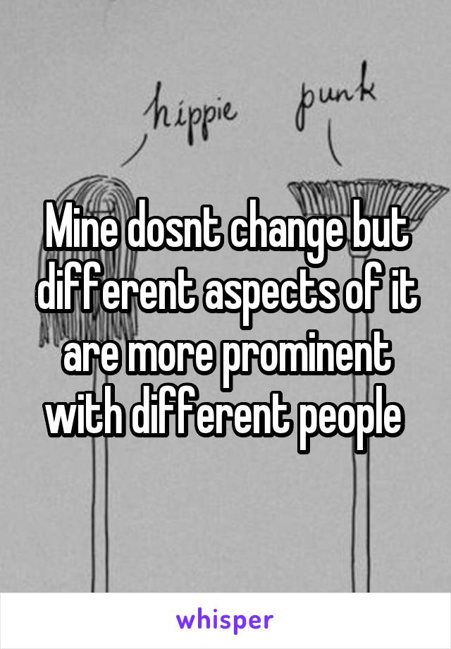 Mine dosnt change but different aspects of it are more prominent with different people 