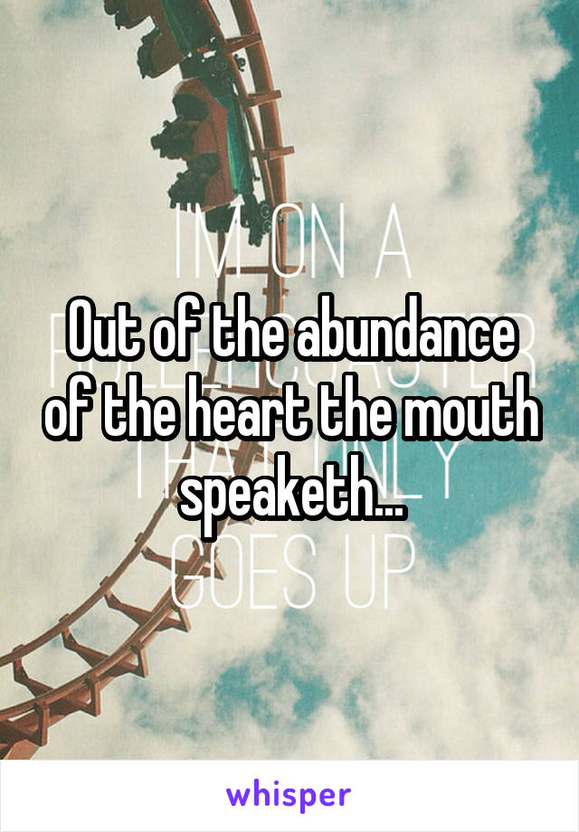 Out of the abundance of the heart the mouth speaketh...