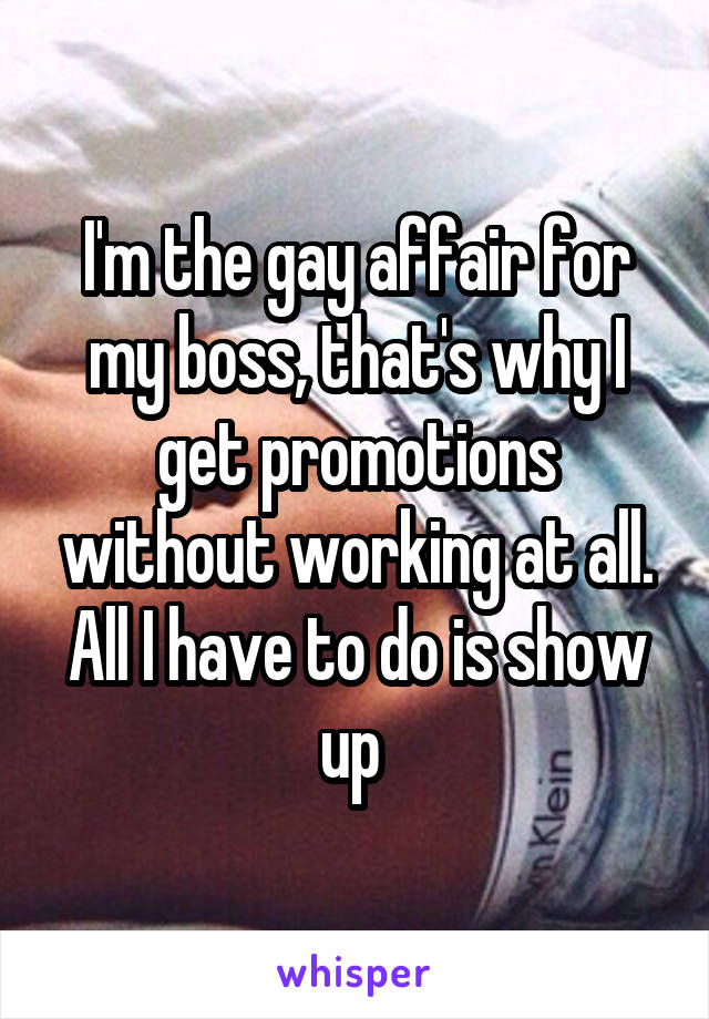I'm the gay affair for my boss, that's why I get promotions without working at all. All I have to do is show up 